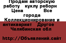 Продам авторскую работу - куклу-реборн › Цена ­ 27 000 - Все города Коллекционирование и антиквариат » Другое   . Челябинская обл.